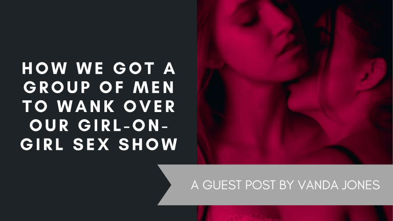 How We got a Group of Men to Wank over Our Girl-on-Girl Sex Show – A Guest Post by Vanda Jones, June 2021